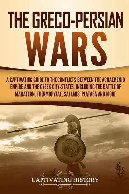 The Greco-Persian Wars: A Captivating Guide to the Conflicts Between the Achaemenid Empire and the Greek City-States, Including the Battle of