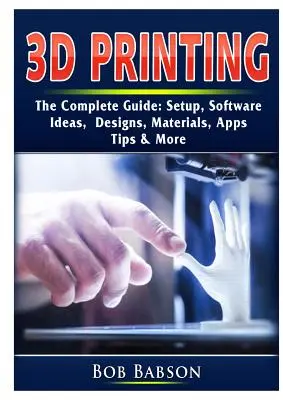 Drukowanie 3D - kompletny przewodnik: Konfiguracja, oprogramowanie, pomysły, projekty, materiały, aplikacje, porady i nie tylko - 3D Printing The Complete Guide: Setup, Software, Ideas, Designs, Materials, Apps, Tips & More