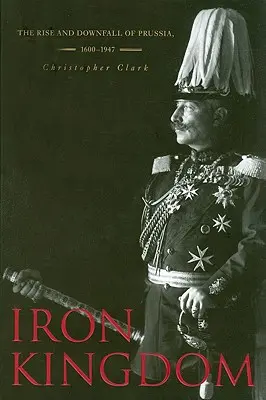 Żelazne królestwo: Powstanie i upadek Prus, 1600-1947 - Iron Kingdom: The Rise and Downfall of Prussia, 1600-1947