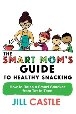 The Smart Mom's Guide to Healthy Snacking: Jak wychować mądrego łakomczucha od malucha do nastolatka - The Smart Mom's Guide to Healthy Snacking: How to Raise a Smart Snacker from Tot to Teen