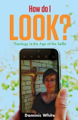 Jak wyglądam? Teologia w erze selfie - How Do I Look?: Theology in the Age of the Selfie