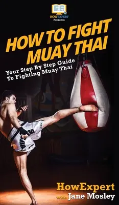 Jak walczyć w Muay Thai: Przewodnik krok po kroku po walce Muay Thai - How to Fight Muay Thai: Your Step By Step Guide to Fighting Muay Thai