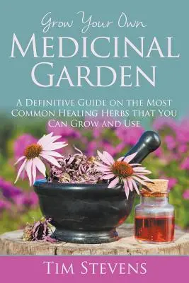 Wyhoduj swój własny ogród leczniczy: Kompletny przewodnik po najpopularniejszych ziołach leczniczych, które można uprawiać i stosować - Grow Your Own Medicinal Garden: A Definitive Guide on the Most Common Healing Herbs that You Can Grow and Use