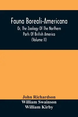 Fauna Boreali-Americana, Or, The Zoology of the Northern Parts of British America: Zawierające opisy zebranych obiektów historii naturalnej - Fauna Boreali-Americana, Or, The Zoology Of The Northern Parts Of British America: Containing Descriptions Of The Objects Of Natural History Collected