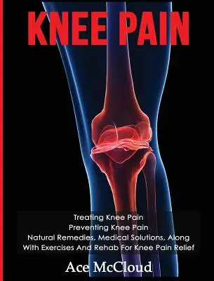 Ból kolana: Leczenie bólu kolana: Zapobieganie bólowi kolana: Naturalne środki zaradcze, rozwiązania medyczne, wraz z ćwiczeniami i rehabilitacją kolana - Knee Pain: Treating Knee Pain: Preventing Knee Pain: Natural Remedies, Medical Solutions, Along With Exercises And Rehab For Knee