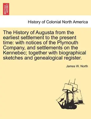 The History of Augusta from the Earliest Settlement to the Present Time: With Notices of the Plymouth Company, and Settlements on the Kennebec; Togeth