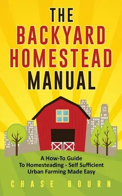 Podręcznik gospodarstwa przydomowego: A How-To Guide to Homesteading - Samowystarczalne rolnictwo miejskie stało się łatwe - The Backyard Homestead Manual: A How-To Guide to Homesteading - Self Sufficient Urban Farming Made Easy