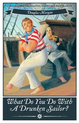 Co zrobić z pijanym marynarzem? Nieoczyszczone czanty morskie - What Do You Do with a Drunken Sailor? Unexpurgated Sea Chanties