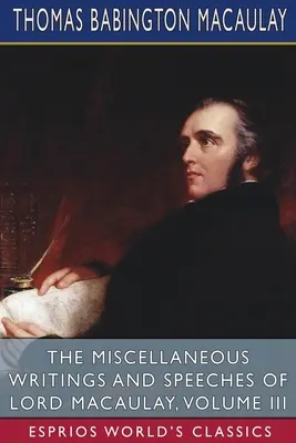 Różne pisma i przemówienia lorda Macaulaya, tom III (Esprios Classics) - The Miscellaneous Writings and Speeches of Lord Macaulay, Volume III (Esprios Classics)