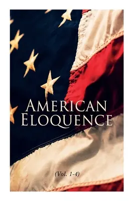 Amerykańska elokwencja (tom 1-4): Studia z amerykańskiej historii politycznej: Wydanie kompletne - American Eloquence (Vol. 1-4): Studies in American Political History: Complete Edition