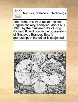 The Forme of Cury, a Roll of Ancient English Cookery, Compiled, about A.D. 1390, by the Master-Cooks of King Richard II, and Now in the Possession of