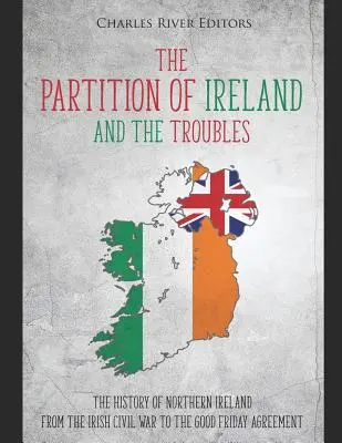 The Partition of Ireland and the Troubles: Historia Irlandii Północnej od irlandzkiej wojny domowej do porozumienia wielkopiątkowego - The Partition of Ireland and the Troubles: The History of Northern Ireland from the Irish Civil War to the Good Friday Agreement