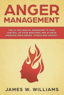 Zarządzanie gniewem: 21-dniowa mentalna metamorfoza, aby przejąć kontrolę nad emocjami i osiągnąć wolność od gniewu, stresu i niepokoju - Anger Management: The 21-Day Mental Makeover to Take Control of Your Emotions and Achieve Freedom from Anger, Stress, and Anxiety