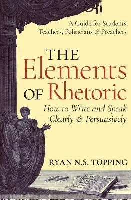 Elementy retoryki: Jak pisać i mówić jasno i przekonująco - przewodnik dla studentów, nauczycieli, polityków i kaznodziejów - The Elements of Rhetoric: How to Write and Speak Clearly and Persuasively -- A Guide for Students, Teachers, Politicians & Preachers