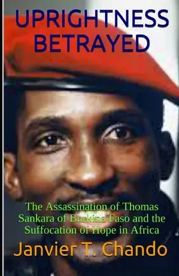 Zdradzona prawość: Zabójstwo Thomasa Sankary z Burkina Faso i uduszenie nadziei w Afryce - Uprightness Betrayed: The Assassination of Thomas Sankara of Burkina Faso and the Suffocation of Hope in Africa