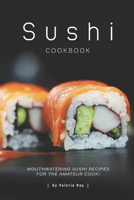 Książka kucharska sushi: Przepyszne przepisy na sushi dla amatorów! - Sushi Cookbook: Mouthwatering Sushi Recipes for The Amateur Cook!