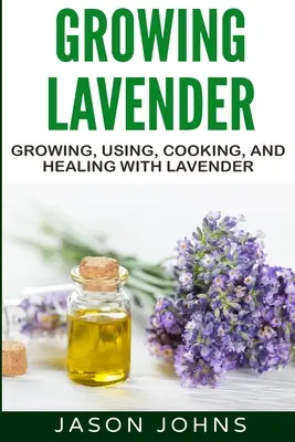 Uprawa lawendy - Uprawa, stosowanie, gotowanie i leczenie lawendą: Kompletny przewodnik po lawendzie - Growing Lavender - Growing, Using, Cooking and Healing with Lavender: The Complete Guide to Lavender