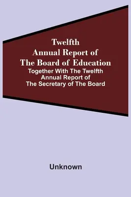 Dwunasty roczny raport Rady Edukacji wraz z dwunastym rocznym raportem sekretarza Rady - Twelfth Annual Report Of The Board Of Education Together With The Twelfth Annual Report Of The Secretary Of The Board
