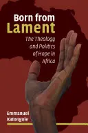 Zrodzony z lamentu: Teologia i polityka nadziei w Afryce - Born from Lament: The Theology and Politics of Hope in Africa