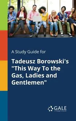 A Study Guide for Tadeusz Borowski's Tędy do gazu, panie i panowie - A Study Guide for Tadeusz Borowski's This Way to the Gas, Ladies and Gentlemen