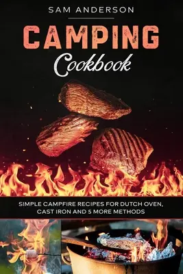 Kempingowa książka kucharska: Proste przepisy na ognisko dla holenderskiego piekarnika, żeliwa i 5 innych metod! - Camping Cookbook: Simple Campfire Recipes for Dutch Oven, Cast Iron and 5 More Methods!