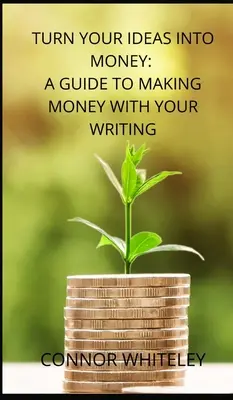 Zamień swoje pomysły w pieniądze: Przewodnik po zarabianiu pieniędzy na pisaniu - Turn Your Ideas Into Money: A Guide to Making Money With Your Writing