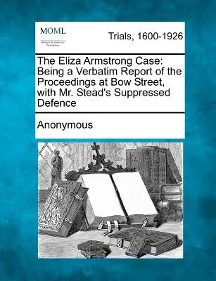 The Eliza Armstrong Case: Being a Verbatim Report of the Proceedings at Bow Street, with Mr. Stead's Suppressed Defence (Sprawa Elizy Armstrong: Będąca dosłownym sprawozdaniem z postępowania na Bow Street, wraz z tłumioną obroną pana Steada) - The Eliza Armstrong Case: Being a Verbatim Report of the Proceedings at Bow Street, with Mr. Stead's Suppressed Defence