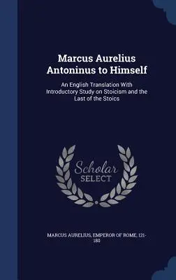 Marcus Aurelius Antoninus to Himself: Angielskie tłumaczenie z wprowadzającym studium na temat stoicyzmu i ostatniego ze stoików - Marcus Aurelius Antoninus to Himself: An English Translation with Introductory Study on Stoicism and the Last of the Stoics