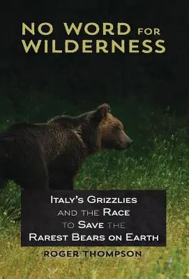 No Word for Wilderness: Włoskie grizzlie i wyścig o ocalenie najrzadszych niedźwiedzi na Ziemi - No Word for Wilderness: Italy's Grizzlies and the Race to Save the Rarest Bears on Earth