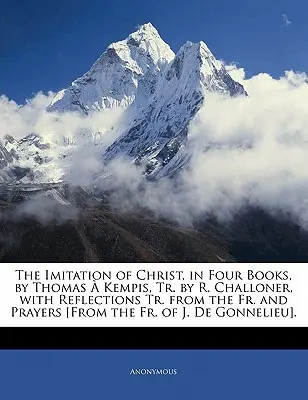 The Imitation of Christ, in Four Books, by Thomas a Kempis, Tr. by R. Challoner, with Reflections Tr. from the Fr. and Prayers [From the Fr. of J. de