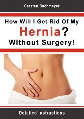 Jak pozbyć się przepukliny? Bez operacji! Szczegółowe instrukcje - How Will I Get Rid Of My Hernia? Without Surgery!: Detailed Instructions