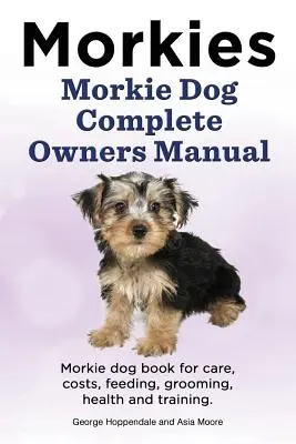 Morkies. Morkie Dog Kompletna instrukcja obsługi. Książka dla psów rasy Morkie dotycząca opieki, kosztów, żywienia, pielęgnacji, zdrowia i szkolenia. - Morkies. Morkie Dog Complete Owners Manual. Morkie dog book for care, costs, feeding, grooming, health and training.