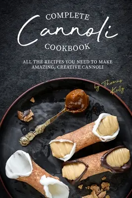 Kompletna książka kucharska Cannoli: Wszystkie przepisy potrzebne do zrobienia niesamowitych, kreatywnych cannoli - Complete Cannoli Cookbook: All the Recipes You Need to Make Amazing, Creative Cannoli