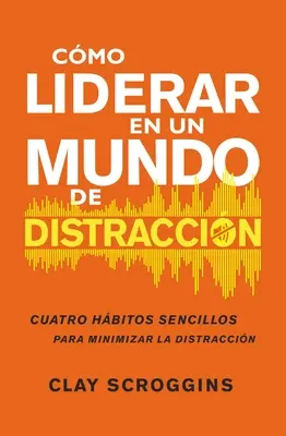 Cmo Liderar En Un Mundo de Distraccin: Cuatro Hbitos Sencillos Para Disminuir El Ruido