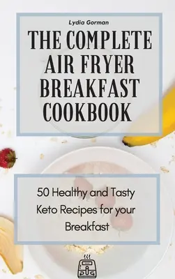 Kompletna książka kucharska śniadaniowa Air Fryer: 50 zdrowych i smacznych przepisów Keto na śniadanie - The Complete Air Fryer Breakfast Cookbook: 50 Healthy and Tasty Keto Recipes for your Breakfast