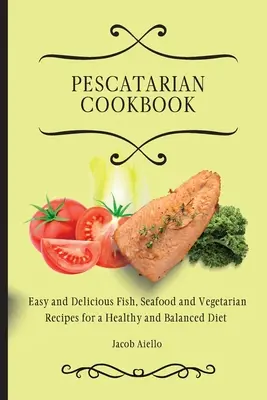 Pescatarian Cookbook: Łatwe i pyszne przepisy na ryby, owoce morza i wegetariańskie dla zdrowej i zbilansowanej diety - Pescatarian Cookbook: Easy and Delicious Fish, Seafood and Vegetarian Recipes for a Healthy and Balanced Diet