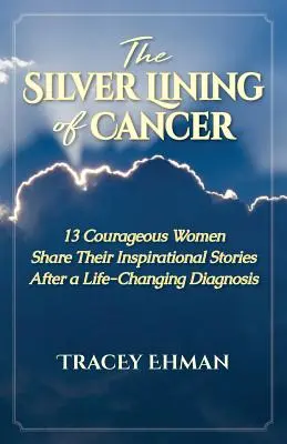 The Silver Lining of Cancer: 13 odważnych kobiet dzieli się swoimi inspirującymi historiami po diagnozie zmieniającej życie - The Silver Lining of Cancer: 13 Courageous Women Share their Inspirational Stories After a Life Changing Diagnosis