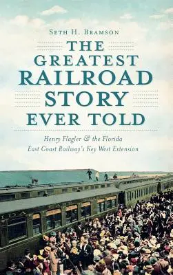 The Greatest Railroad Story Ever Told: Henry Flagler & the Florida East Coast Railway's Key West Extension (Największa historia kolei, jaką kiedykolwiek opowiedziano) - The Greatest Railroad Story Ever Told: Henry Flagler & the Florida East Coast Railway's Key West Extension