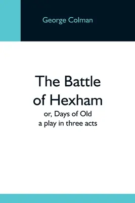 The Battle Of Hexham; Or, Days Of Old: Sztuka w trzech aktach - The Battle Of Hexham; Or, Days Of Old: A Play In Three Acts