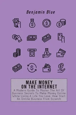 Zarabiaj w Internecie: A Modern Guide To Master The Art Of Business Secrets To Make Money Online While Living A Life You Love. How Start An O - Make Money on the Internet: A Modern Guide To Master The Art Of Business Secrets To Make Money Online While Living A Life You Love. How Start An O