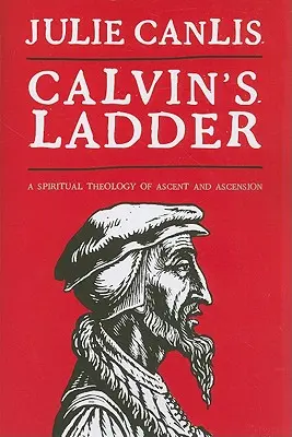 Drabina Kalwina: Duchowa teologia wznoszenia się i wniebowstąpienia - Calvin's Ladder: A Spiritual Theology of Ascent and Ascension