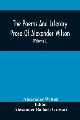 Wiersze i proza literacka Alexandra Wilsona, amerykańskiego ornitologa. Po raz pierwszy w pełni zebrane i porównane z oryginałem i Ea - The Poems And Literary Prose Of Alexander Wilson, The American Ornithologist. For The First Time Fully Collected And Compared With The Original And Ea