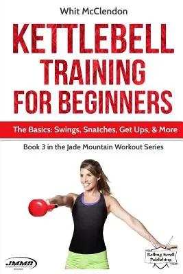 Trening z kettlebell dla początkujących: Podstawy: Wymachy, podrzuty, wstawanie i nie tylko - Kettlebell Training for Beginners: The Basics: Swings, Snatches, Get Ups, and More