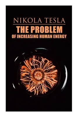 Problem zwiększania ludzkiej energii: Traktat filozoficzny (w tym autobiografia Tesli) - The Problem of Increasing Human Energy: Philosophical Treatise (Including Tesla's Autobiography)