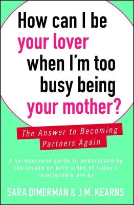 Jak mogę być twoim kochankiem, skoro jestem zbyt zajęta byciem twoją matką? Odpowiedź na ponowne zostanie partnerami - How Can I Be Your Lover When I'm Too Busy Being Your Mother?: The Answer to Becoming Partners Again
