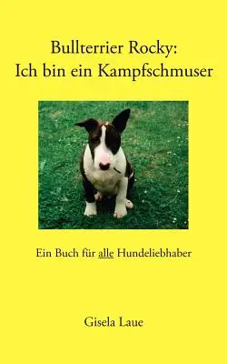 Bullterrier Rocky: Ich bin ein Kampfschmuser: Ein Buch für alle Hundeliebhaber - Bullterrier Rocky: Ich bin ein Kampfschmuser: Ein Buch fr alle Hundeliebhaber