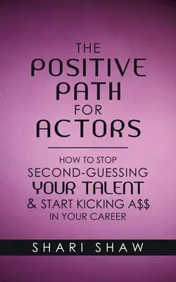 Pozytywna ścieżka dla aktorów: How to Stop Second-Guessing Your Talent & Start Kicking A$$ in Your Career - The Positive Path for Actors: How to Stop Second-Guessing Your Talent & Start Kicking A$$ in Your Career