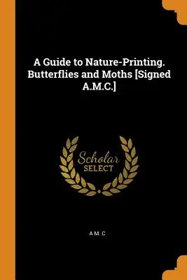 Przewodnik po druku przyrodniczym. Motyle i ćmy [sygnowane A.M.C.] - A Guide to Nature-Printing. Butterflies and Moths [signed A.M.C.]