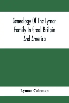 Genealogia rodziny Lyman w Wielkiej Brytanii i Ameryce; przodkowie i potomkowie Richarda Lymana z High Ongar w Anglii, 1631 r. - Genealogy Of The Lyman Family In Great Britain And America; The Ancestors & Descendants Of Richard Lyman, From High Ongar In England, 1631