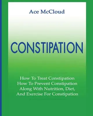 Zaparcia: Jak leczyć zaparcia: Jak zapobiegać zaparciom: Wraz z odżywianiem, dietą i ćwiczeniami na zaparcia - Constipation: How To Treat Constipation: How To Prevent Constipation: Along With Nutrition, Diet, And Exercise For Constipation